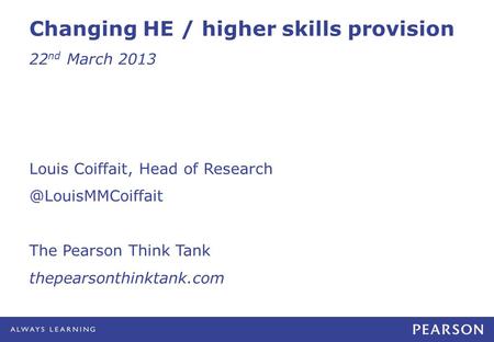 Changing HE / higher skills provision 22 nd March 2013 Louis Coiffait, Head of The Pearson Think Tank thepearsonthinktank.com.