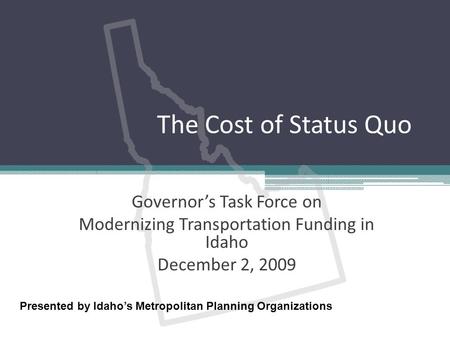 The Cost of Status Quo Governor’s Task Force on Modernizing Transportation Funding in Idaho December 2, 2009 Presented by Idaho’s Metropolitan Planning.