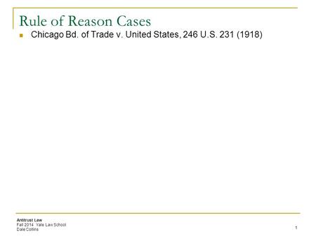 Antitrust Law Fall 2014 Yale Law School Dale Collins Rule of Reason Cases Chicago Bd. of Trade v. United States, 246 U.S. 231 (1918) 1.