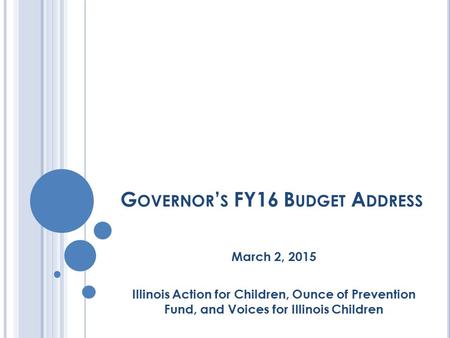 G OVERNOR ’ S FY16 B UDGET A DDRESS March 2, 2015 Illinois Action for Children, Ounce of Prevention Fund, and Voices for Illinois Children.