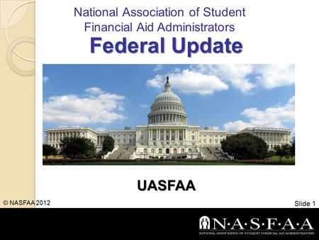 National Association of Student Financial Aid Administrators Federal Update UASFAA Slide 1 © NASFAA 2012.