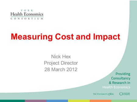 Measuring Cost and Impact Nick Hex Project Director 28 March 2012.