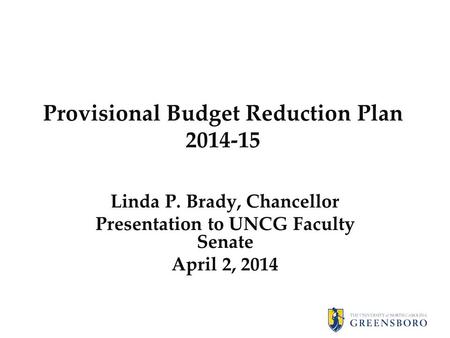 Provisional Budget Reduction Plan 2014-15 Linda P. Brady, Chancellor Presentation to UNCG Faculty Senate April 2, 2014.