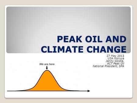 PEAK OIL AND CLIMATE CHANGE 27 May 2013 U3A Moruya Jenny Goldie, ACT Peak Oil National President, SPA.