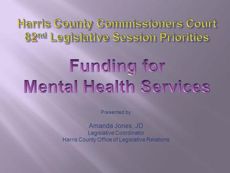 Presented by Amanda Jones, JD Legislative Coordinator Harris County Office of Legislative Relations.