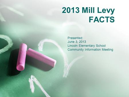 2013 Mill Levy FACTS Presented: June 3, 2013 Lincoln Elementary School Community Information Meeting.