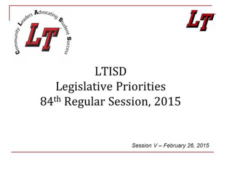 LTISD Legislative Priorities 84 th Regular Session, 2015 Session V – February 26, 2015.