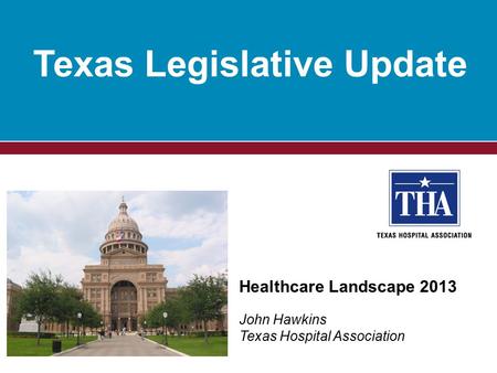 Texas Legislative Update Healthcare Landscape 2013 John Hawkins Texas Hospital Association.