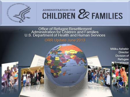 Office of Refugee Resettlement Administration for Children and Families U.S. Department of Health and Human Services ORR Update June 2013 Mitiku Ashebir.