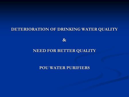 DETERIORATION OF DRINKING WATER QUALITY & NEED FOR BETTER QUALITY POU WATER PURIFIERS.