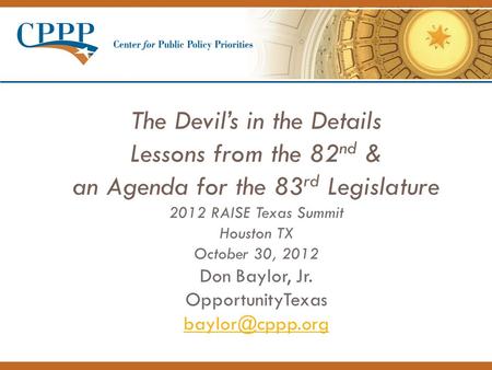 The Devil’s in the Details Lessons from the 82 nd & an Agenda for the 83 rd Legislature 2012 RAISE Texas Summit Houston TX October 30, 2012 Don Baylor,