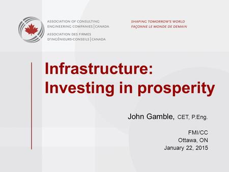 Infrastructure: Investing in prosperity John Gamble, CET, P.Eng. FMI/CC Ottawa, ON January 22, 2015.