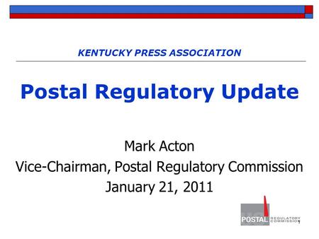 1 KENTUCKY PRESS ASSOCIATION Postal Regulatory Update Mark Acton Vice-Chairman, Postal Regulatory Commission January 21, 2011.