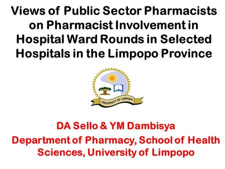 Views of Public Sector Pharmacists on Pharmacist Involvement in Hospital Ward Rounds in Selected Hospitals in the Limpopo Province DA Sello & YM Dambisya.