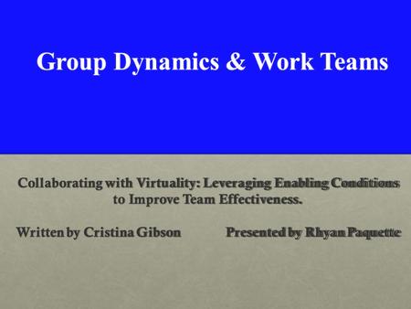 Collaborating with Virtuality: Leveraging Enabling Conditions to Improve Team Effectiveness. Written by Cristina Gibson Presented by Rhyan Paquette Group.