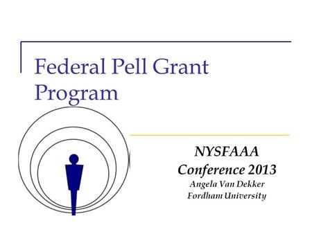 Federal Pell Grant Program NYSFAAA Conference 2013 Angela Van Dekker Fordham University.