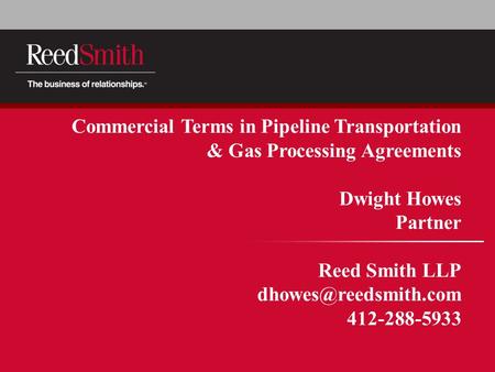 Commercial Terms in Pipeline Transportation & Gas Processing Agreements Dwight Howes Partner Reed Smith LLP 412-288-5933.