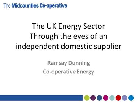 The UK Energy Sector Through the eyes of an independent domestic supplier Ramsay Dunning Co-operative Energy.