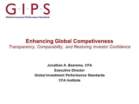 Enhancing Global Competiveness Transparency, Comparability, and Restoring Investor Confidence Jonathan A. Boersma, CFA Executive Director Global Investment.