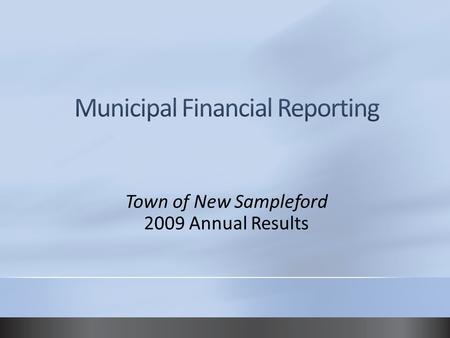 Town of New Sampleford 2009 Annual Results. Municipal financial statements Demonstrate accountability and transparency to citizens Fulfill legislated.