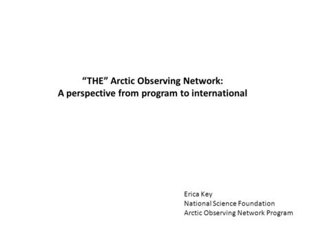 “THE” Arctic Observing Network: A perspective from program to international Erica Key National Science Foundation Arctic Observing Network Program.