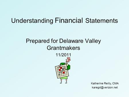 Understanding Financial Statements Prepared for Delaware Valley Grantmakers 11/2011 Katherine Reilly, CMA
