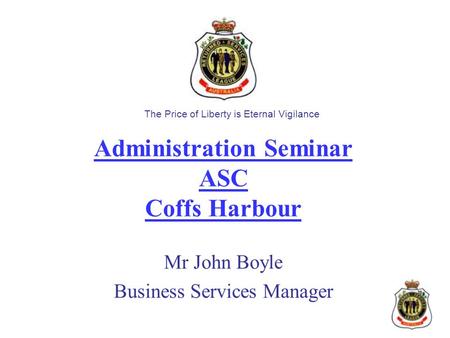 Administration Seminar ASC Coffs Harbour Mr John Boyle Business Services Manager The Price of Liberty is Eternal Vigilance.