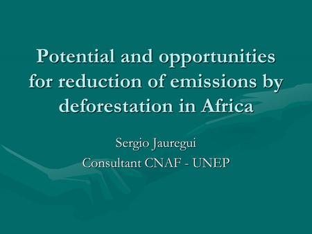 Potential and opportunities for reduction of emissions by deforestation in Africa Sergio Jauregui Consultant CNAF - UNEP.