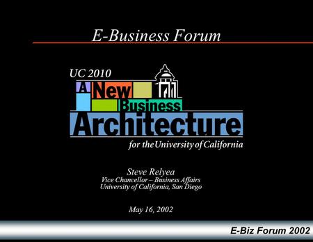 E-Biz Forum 2002 E-Business Forum May 16, 2002 Steve Relyea Vice Chancellor – Business Affairs University of California, San Diego.