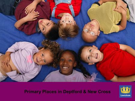 Primary Places in Deptford & New Cross. Background Births in Lewisham have increased by 34% between 2000/01 and 2009/10 Conversion rate of births to requests.