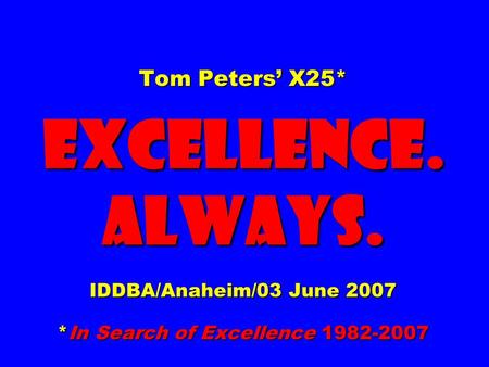 Tom Peters’ X25* EXCELLENCE. ALWAYS. IDDBA/Anaheim/03 June 2007 *In Search of Excellence 1982-2007.