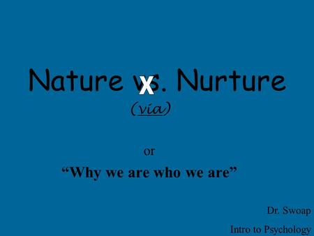 Nature vs. Nurture (via) or “Why we are who we are” Dr. Swoap Intro to Psychology.