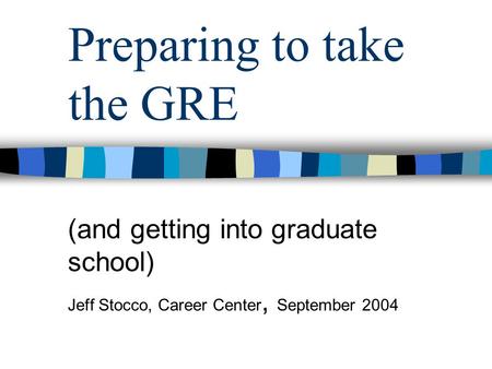 Preparing to take the GRE (and getting into graduate school) Jeff Stocco, Career Center, September 2004.