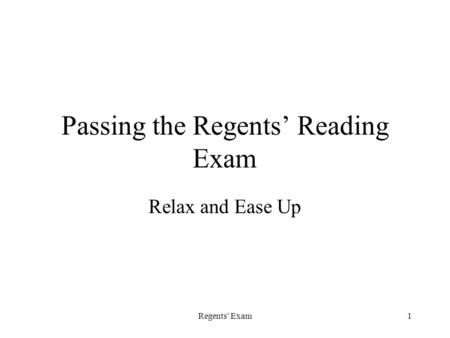 Regents' Exam1 Passing the Regents’ Reading Exam Relax and Ease Up.