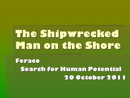 The Shipwrecked Man on the Shore Feraco Search for Human Potential 20 October 2011.