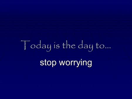 Today is the day to… stop worrying. The source for this material is… 25 Days to Better Thinking and Better Living: A Guide for Improving Every Aspect.