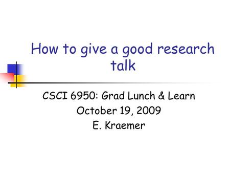 How to give a good research talk CSCI 6950: Grad Lunch & Learn October 19, 2009 E. Kraemer.