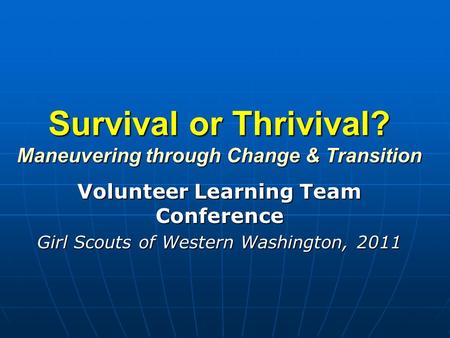 Survival or Thrivival? Maneuvering through Change & Transition Volunteer Learning Team Conference Girl Scouts of Western Washington, 2011.