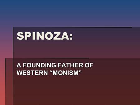 SPINOZA: A FOUNDING FATHER OF WESTERN “MONISM”. “MONISM” WAY OF THINKING THAT BOTH MIND AND BODY ARE THE SAME THING DIFFERENTLY EXPRESSED.