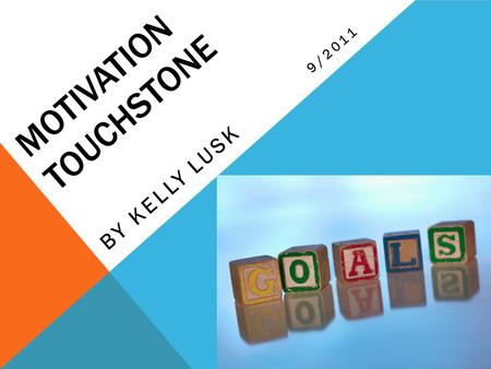MOTIVATION TOUCHSTONE BY KELLY LUSK 9/2011. GOALS QUOTES Set specific goals that can be broken down into daily actions and be prioritized. AYD “You can’t.