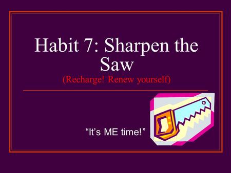 Habit 7: Sharpen the Saw (Recharge! Renew yourself) “It’s ME time!”