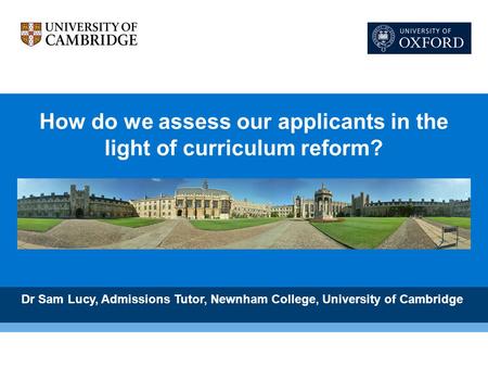 How do we assess our applicants in the light of curriculum reform? Dr Sam Lucy, Admissions Tutor, Newnham College, University of Cambridge.