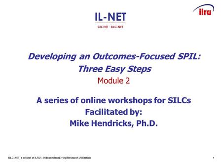 SILC-NET, a project of ILRU – Independent Living Research Utilization Developing an Outcomes-Focused SPIL: Three Easy Steps Module 2 A series of online.