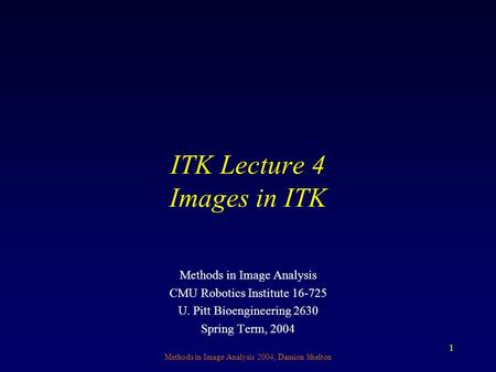 Methods in Image Analysis 2004, Damion Shelton 1 ITK Lecture 4 Images in ITK Methods in Image Analysis CMU Robotics Institute 16-725 U. Pitt Bioengineering.