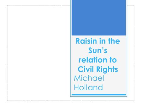 Raisin in the Sun’s relation to Civil Rights Michael Holland.