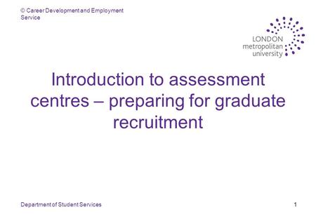 © Career Development and Employment Service Department of Student Services1 Introduction to assessment centres – preparing for graduate recruitment.