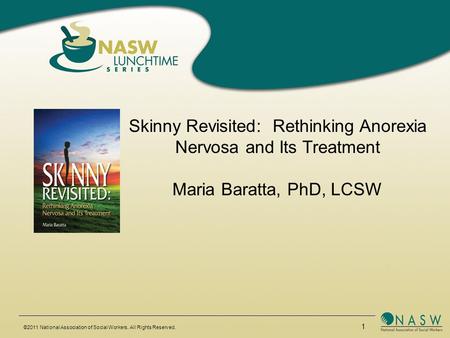 ©2011 National Association of Social Workers. All Rights Reserved. 1 Skinny Revisited: Rethinking Anorexia Nervosa and Its Treatment Maria Baratta, PhD,