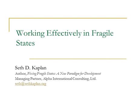 Working Effectively in Fragile States Seth D. Kaplan Author, Fixing Fragile States: A New Paradigm for Development Managing Partner, Alpha International.