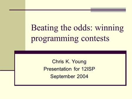 Beating the odds: winning programming contests Chris K. Young Presentation for 12ISP September 2004.