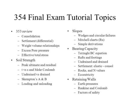 354 Final Exam Tutorial Topics 353 review –Consolidation –Settlement (differential) –Weight volume relationships –Excess Pore pressure –Effective/total.